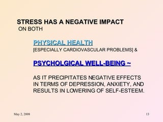 STRESS HAS A NEGATIVE IMPACT ON BOTH PHYSICAL HEALTH   [ESPECIALLY CARDIOVASCULAR PROBLEMS] &  PSYCHOLGICAL WELL-BEING ~ AS IT PRECIPITATES NEGATIVE EFFECTS  IN TERMS OF DEPRESSION, ANXIETY, AND  RESULTS IN LOWERING OF SELF-ESTEEM. 
