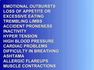 EMOTIONAL OUTBURSTS LOSS OF APPETITE OR EXCESSIVE EATING TREMBLING LIMBS ACCIDENT PRONENESS INACTIVITY HYPER TENSION HIGH BLOOD PRESSURE CARDIAC PROBLEMS DIFFICULTY IN BREATHING ASHTAMA ALLERGIC FLAREUPS MUSCLE CONTRACTIONS 