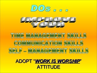 ADOPT “ WORK IS WORSHIP ” ATTITUDE DOs . . . IMPROVE YOUR TIME MANAGEMENT SKILLS COMMUNICATION SKILLS SELF – MANAGEMENT SKILLS 