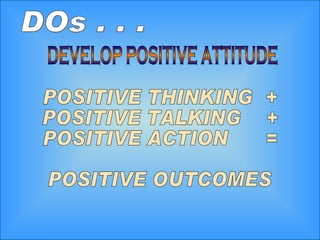 DOs . . . DEVELOP POSITIVE ATTITUDE POSITIVE THINKING  + POSITIVE TALKING  + POSITIVE ACTION  = POSITIVE OUTCOMES 