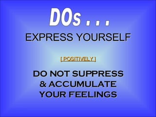 EXPRESS YOURSELF [ POSITIVELY ] DO NOT SUPPRESS & ACCUMULATE YOUR FEELINGS DOs . . . 