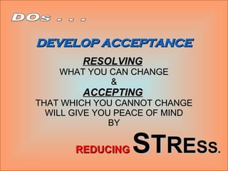 DEVELOP ACCEPTANCE RESOLVING   WHAT YOU CAN CHANGE & ACCEPTING   THAT WHICH YOU CANNOT CHANGE WILL GIVE YOU PEACE OF MIND BY REDUCING   S T R E S S . DOs . . . 
