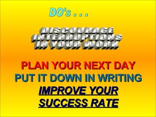 PLAN YOUR NEXT DAY PUT IT DOWN IN WRITING IMPROVE YOUR SUCCESS RATE DO's . . . DISCOURAGE INTERRUPTIONS IN YOUR WORK 