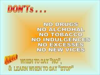 DON'Ts . . . NO DRUGS NO ALCHOHAL NO TOBACCO NO INDULGENCES NO EXCESSES NO NEW VICES when to say "no", &  learn when to say "stop" KNOW 