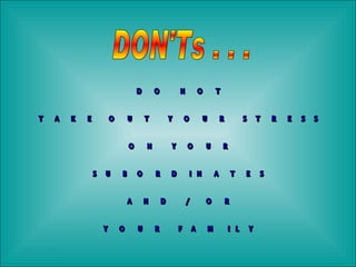 DON'Ts . . . DO NOT  TAKE OUT YOUR STRESS ON YOUR  SUBORDINATES  AND / OR YOUR FAMILY 