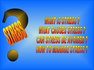 ? WHAT IS STRESS ? WHAT CAUSES STRESS ? CAN STRESS BE AVOIDED ? HOW TO MANAGE STRESS ? STRESS 
