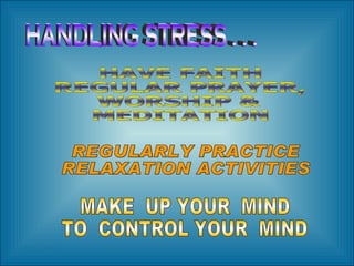 HANDLING STRESS . . . HAVE FAITH REGULAR PRAYER, WORSHIP & MEDITATION REGULARLY PRACTICE RELAXATION ACTIVITIES MAKE  UP YOUR  MIND  TO  CONTROL YOUR  MIND 