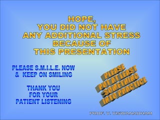 PLEASE S.M.I.L.E. NOW &  KEEP ON SMILING THANK YOU FOR YOUR PATIENT LISTENING HOPE,  YOU DID NOT HAVE  ANY ADDITIONAL STRESS BECAUSE OF THIS PRESENTATION PROF. V. VISWANADHAM PLEASE PUT AT LEAST SOMETHING INTO PRACTICE 