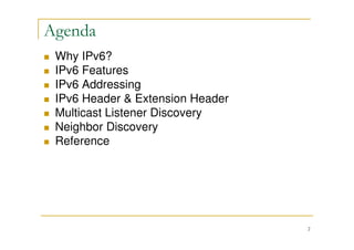2
Agenda
Why IPv6?
IPv6 Features
IPv6 Addressing
IPv6 Header & Extension Header
Multicast Listener Discovery
Neighbor Discovery
Reference
 
