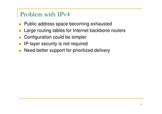 4
Public address space becoming exhausted
Large routing tables for Internet backbone routers
Configuration could be simpler
IP-layer security is not required
Need better support for prioritized delivery
Problem with IPv4
 