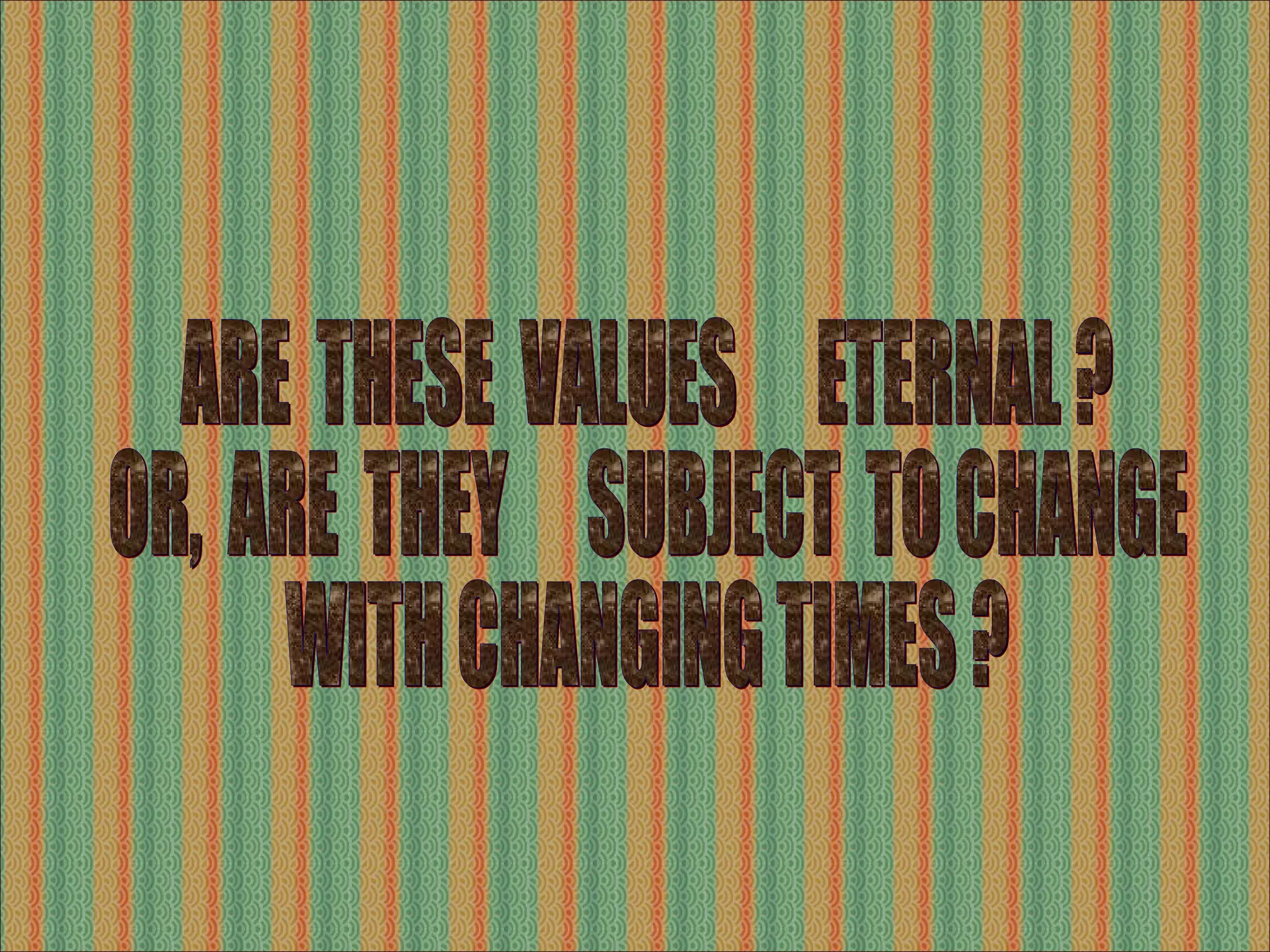 ARE  THESE  VALUES  ETERNAL ? OR,  ARE  THEY  SUBJECT  TO CHANGE WITH CHANGING TIMES ? 