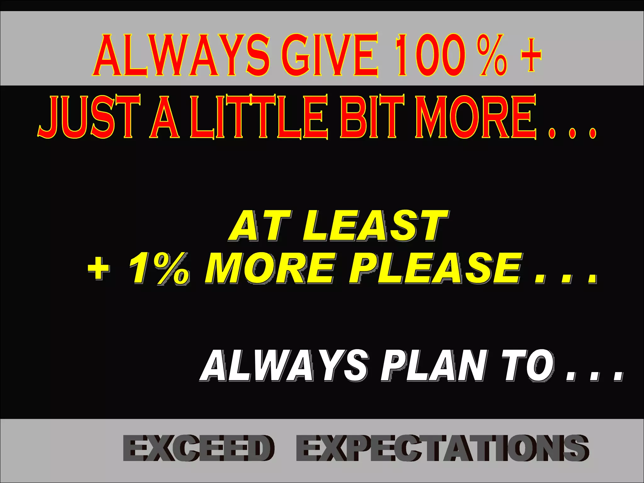 ALWAYS GIVE 100 % +  JUST A LITTLE BIT MORE . . . ALWAYS PLAN TO . . . EXCEED  EXPECTATIONS AT LEAST  + 1% MORE PLEASE . . . 