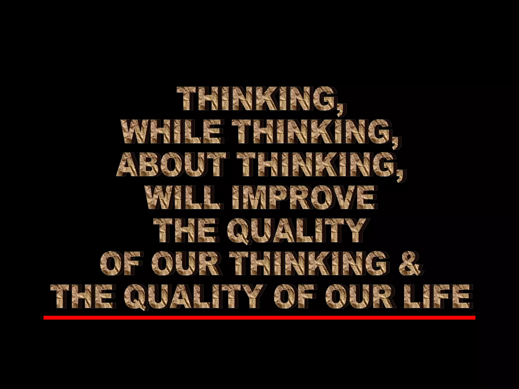 THINKING, WHILE THINKING, ABOUT THINKING, WILL IMPROVE THE QUALITY OF OUR THINKING & THE QUALITY OF OUR LIFE 