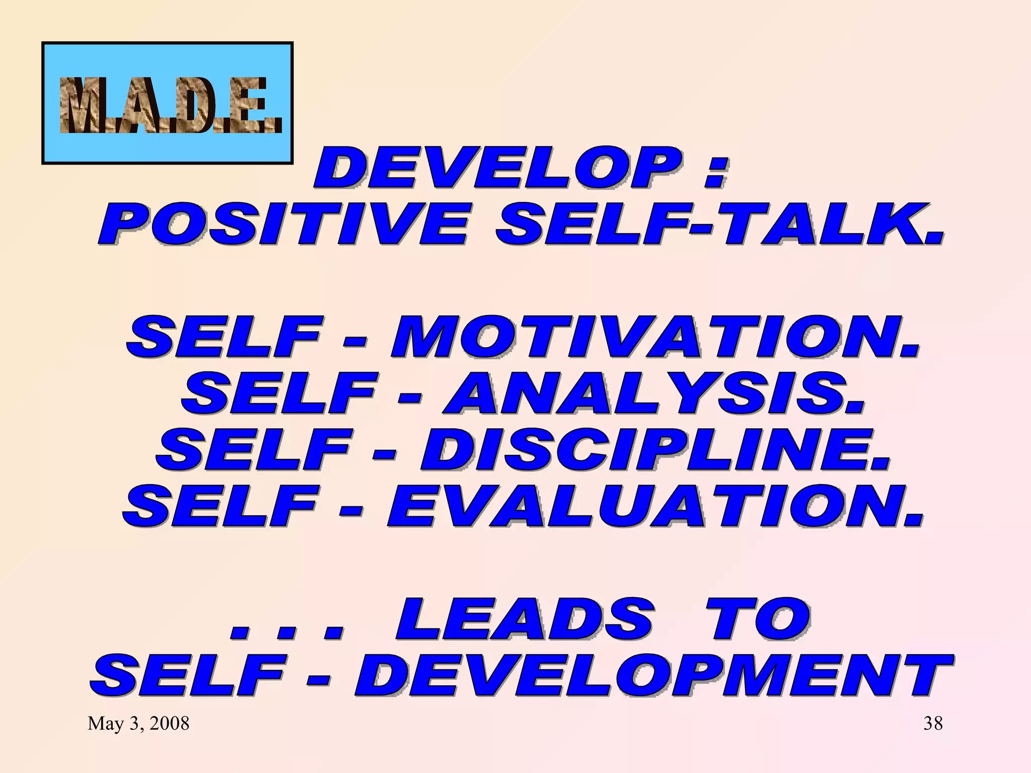 DEVELOP : POSITIVE SELF-TALK. SELF - MOTIVATION. SELF - ANALYSIS. SELF - DISCIPLINE. SELF - EVALUATION. . . .  LEADS  TO  SELF - DEVELOPMENT M.A.D.E. 
