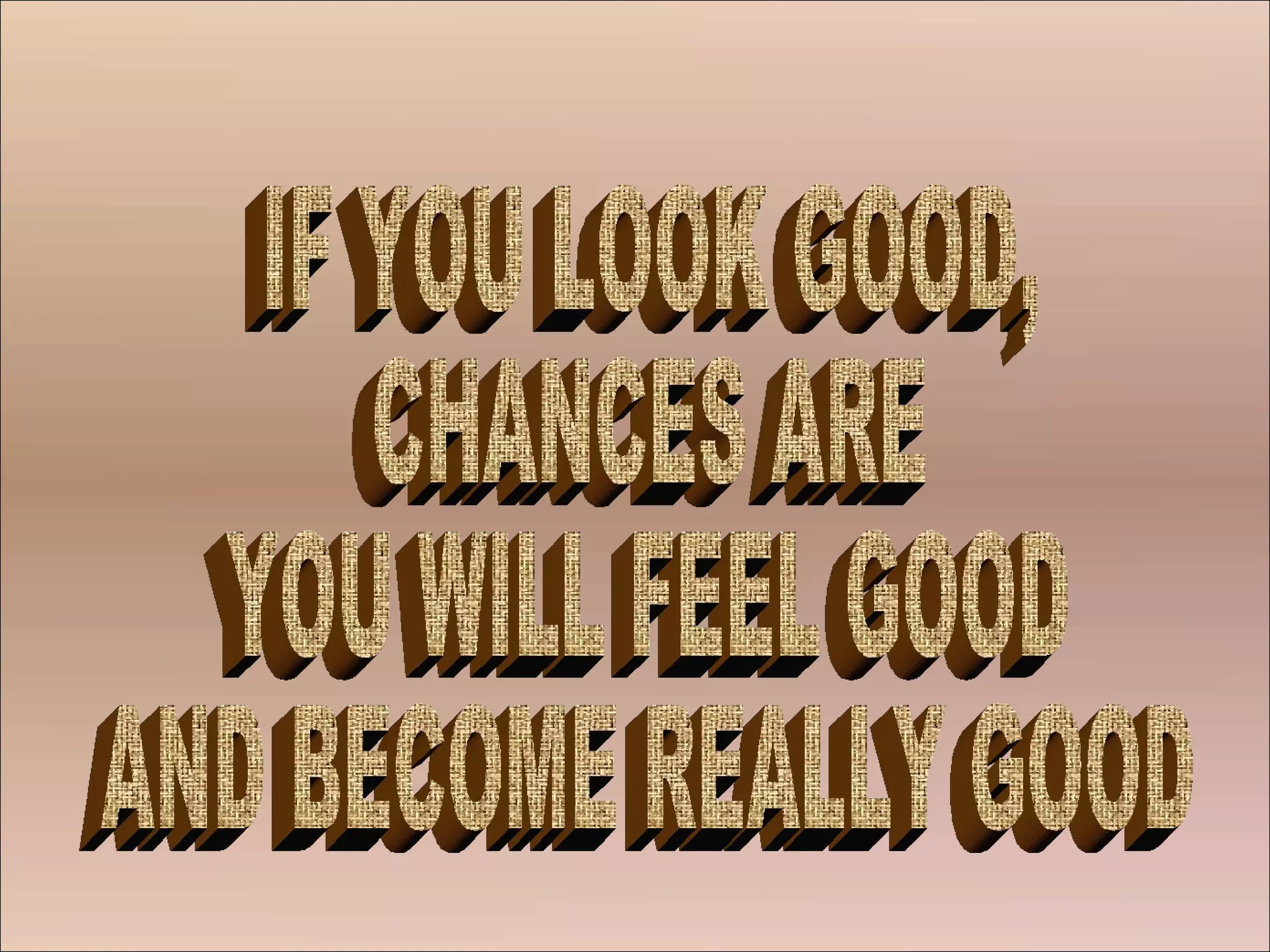IF YOU LOOK GOOD, CHANCES ARE YOU WILL FEEL GOOD AND BECOME REALLY GOOD 
