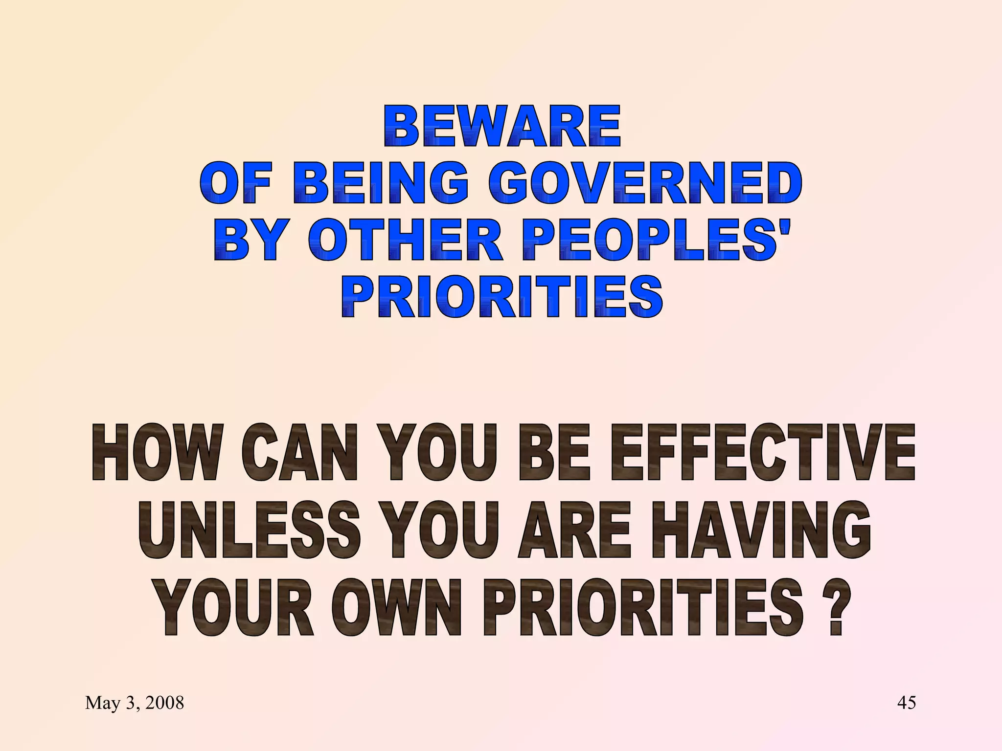 BEWARE  OF BEING GOVERNED BY OTHER PEOPLES' PRIORITIES HOW CAN YOU BE EFFECTIVE UNLESS YOU ARE HAVING  YOUR OWN PRIORITIES ? 