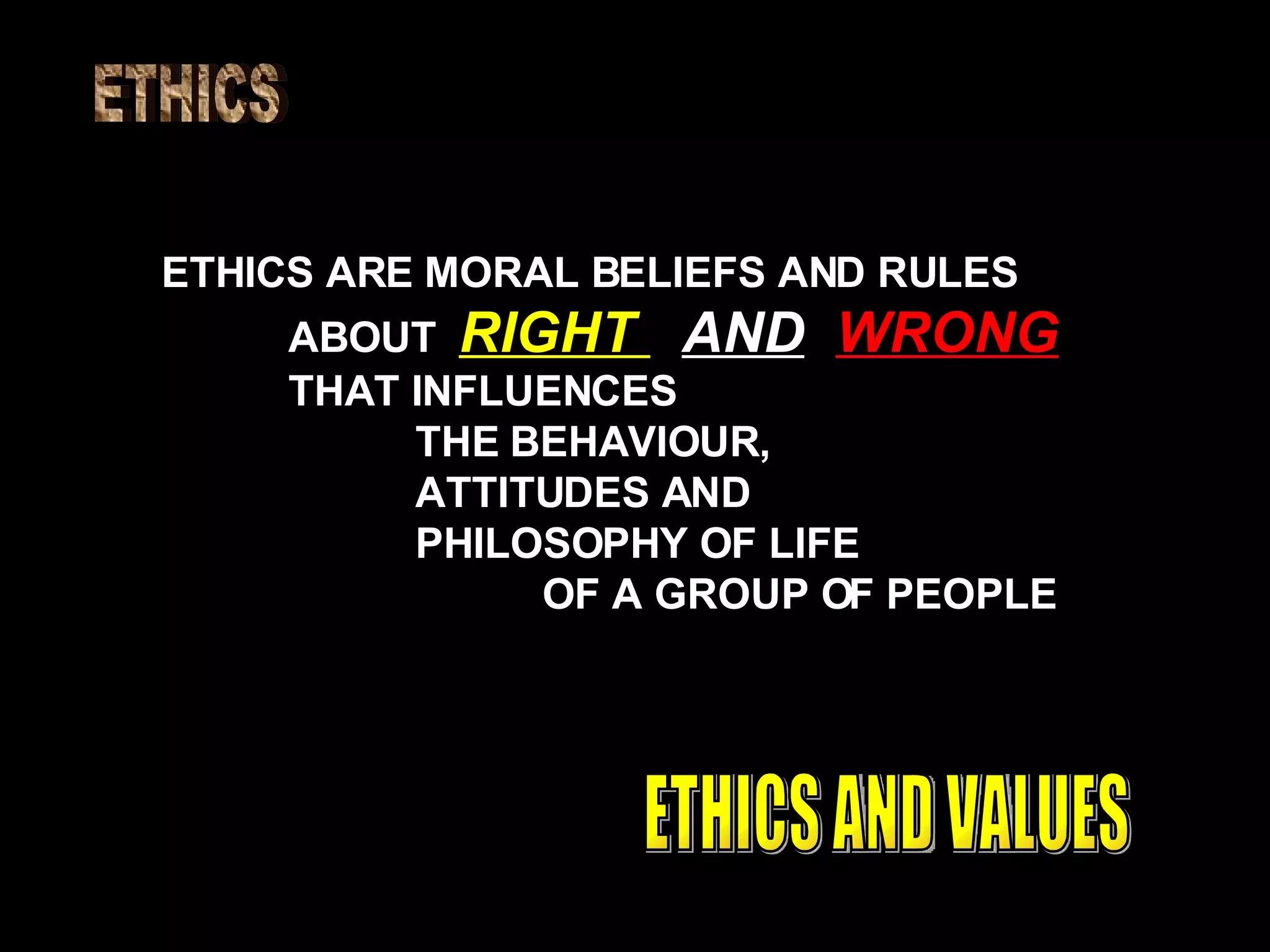 ETHICS ETHICS ARE MORAL BELIEFS AND RULES ABOUT  RIGHT  AND   WRONG THAT INFLUENCES  THE BEHAVIOUR, ATTITUDES AND PHILOSOPHY OF LIFE OF A GROUP OF PEOPLE ETHICS AND VALUES 