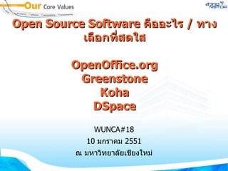 Open Source Software  คืออะไร  /  ทางเลือกที่สดใส OpenOffice.org Greenstone Koha DSpace WUNCA#18 10  มกราคม  2551 ณ มหาวิทยาลัยเชียงใหม่ 