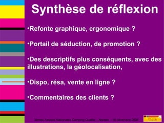 Synthèse de réflexion Refonte graphique, ergonomique ? Portail de séduction, de promotion ? Des descriptifs plus conséquents, avec des illustrations, la géolocalisation,  Dispo, résa, vente en ligne ? Commentaires des clients ? 