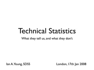 Technical Statistics
          What they tell us, and what they don’t




Ian A.Young, SDSS                  London, 17th Jan 2008