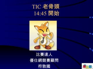 TIC 老骨頭  14:45 開始 比賽達人 優仕網競賽顧問 符敦國 