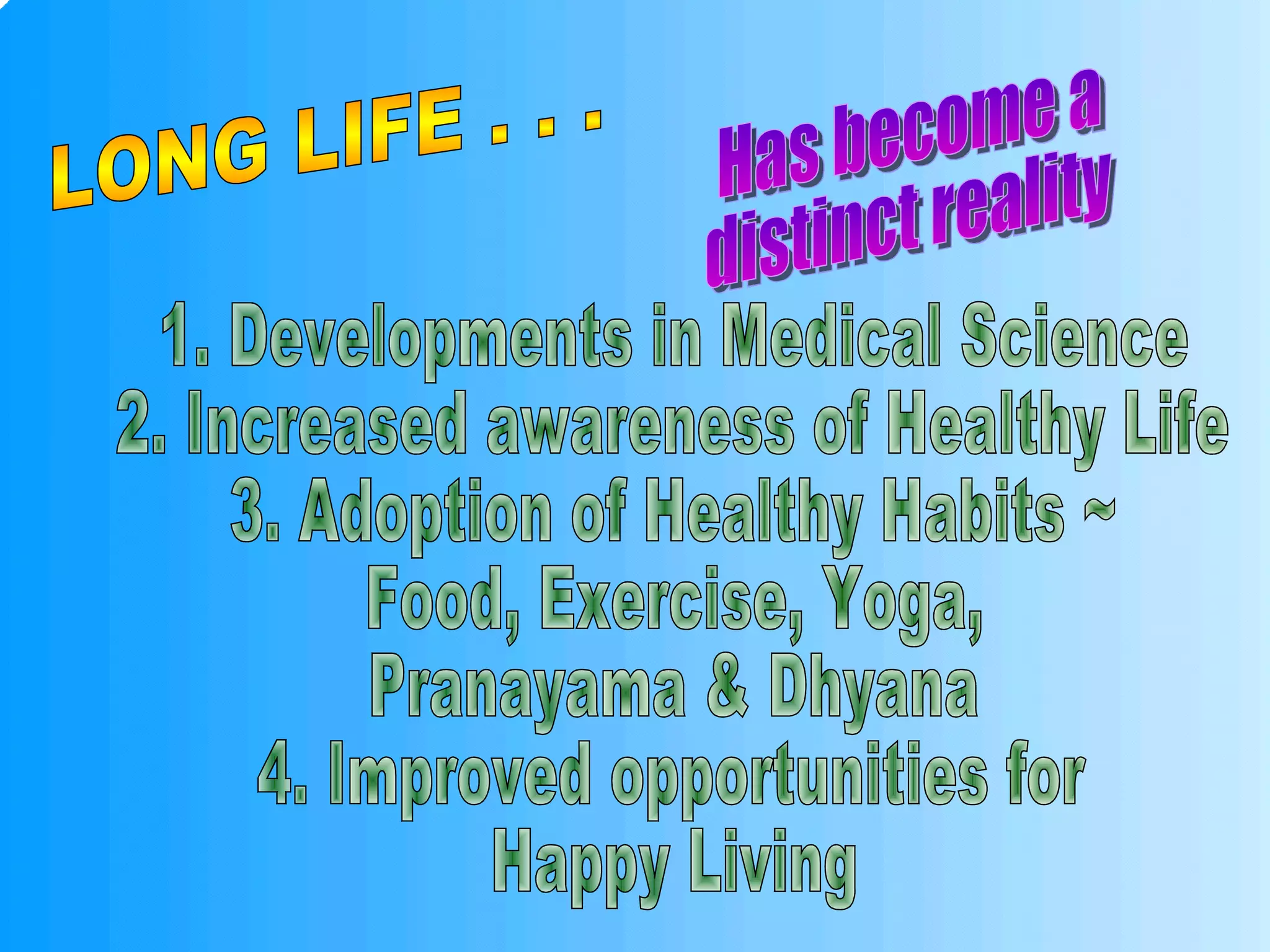 LONG LIFE . . .  Has become a distinct reality 1. Developments in Medical Science 2. Increased awareness of Healthy Life 3. Adoption of Healthy Habits ~  Food, Exercise, Yoga, Pranayama & Dhyana 4. Improved opportunities for Happy Living 