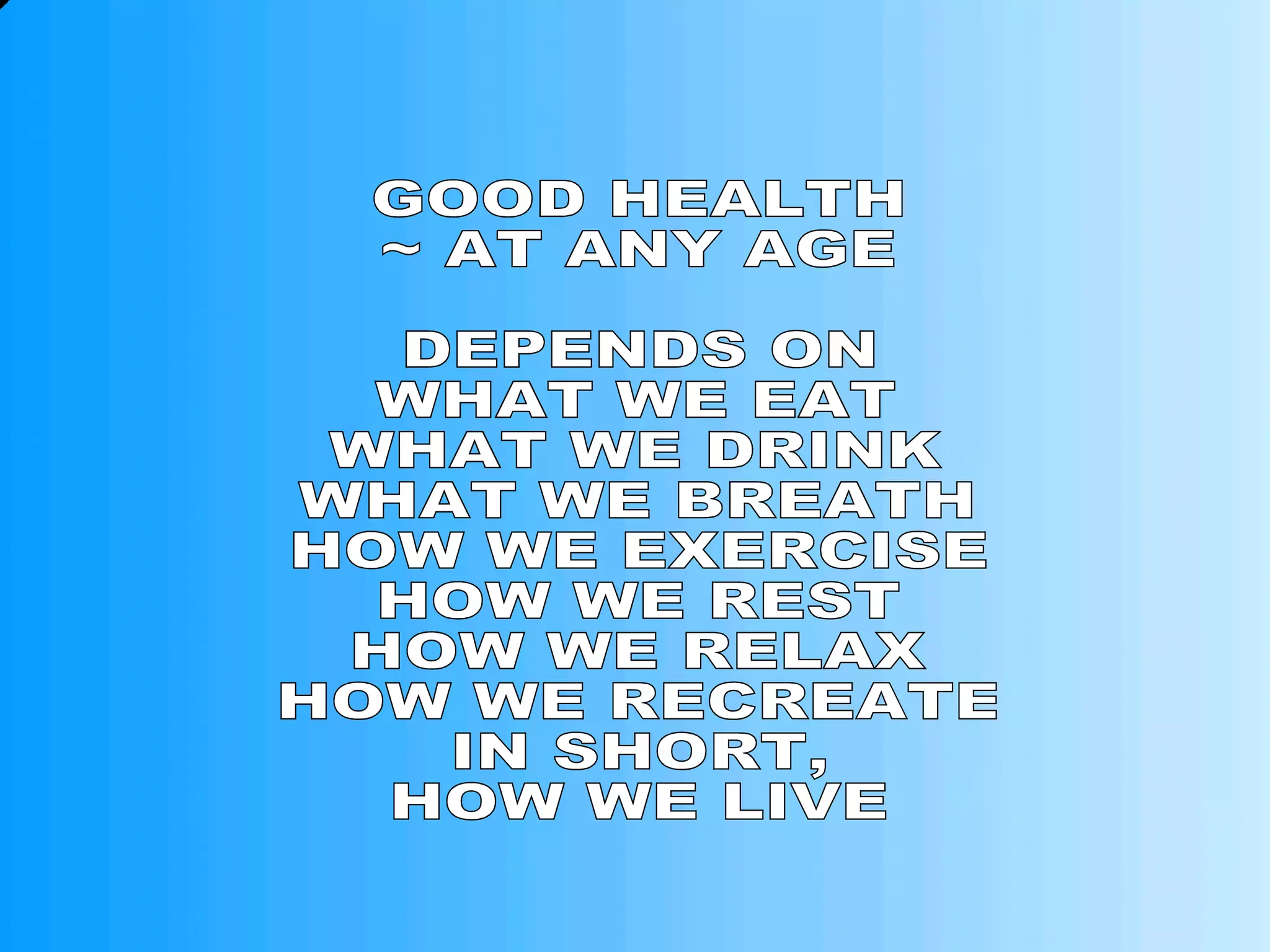 GOOD HEALTH ~ AT ANY AGE DEPENDS ON WHAT WE EAT WHAT WE DRINK WHAT WE BREATH HOW WE EXERCISE HOW WE REST HOW WE RELAX HOW WE RECREATE IN SHORT, HOW WE LIVE 