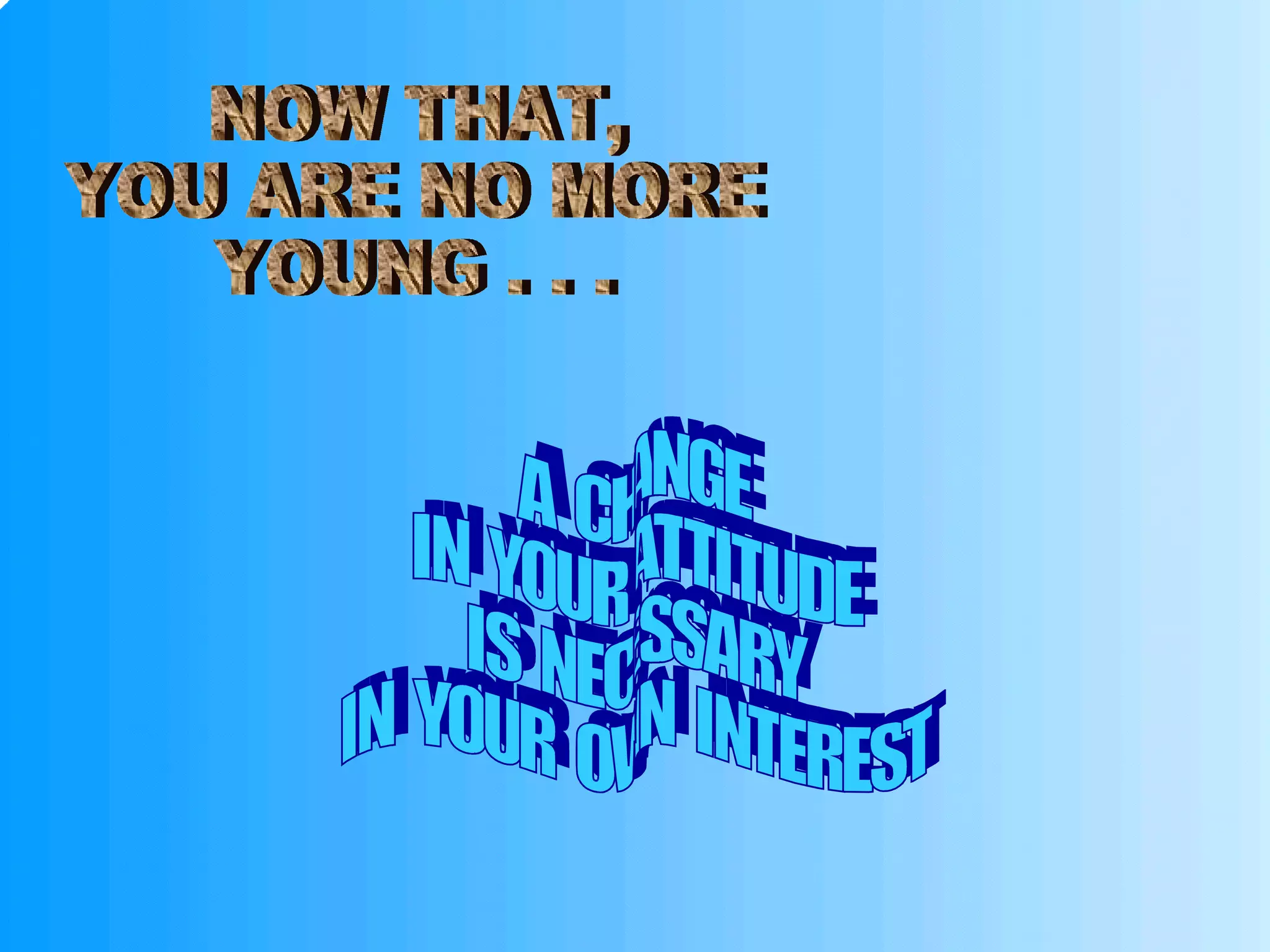 NOW THAT, YOU ARE NO MORE YOUNG . . . A  CHANGE IN  YOUR  ATTITUDE IS  NECESSARY IN  YOUR  OWN  INTEREST 