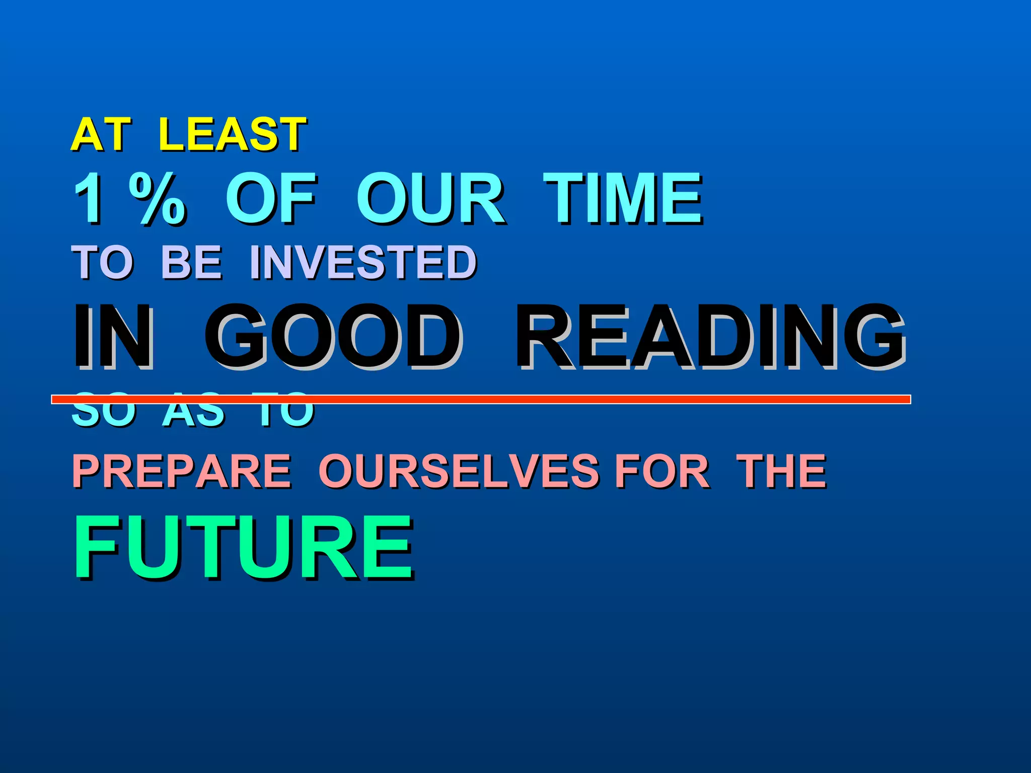 AT  LEAST 1 %  OF  OUR  TIME TO  BE  INVESTED   IN  GOOD  READING SO  AS  TO PREPARE  OURSELVES FOR  THE   FUTURE 