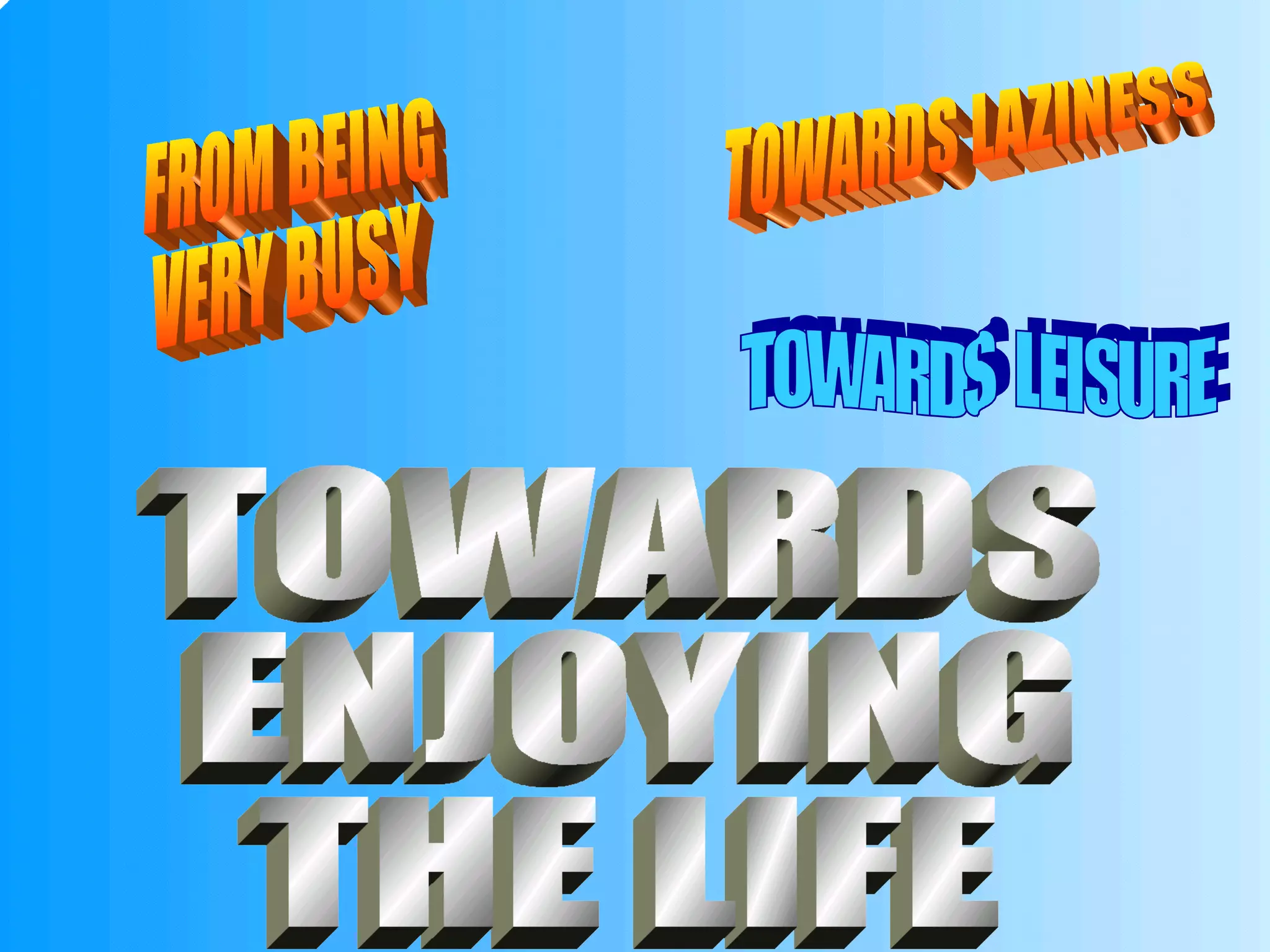 FROM BEING VERY BUSY TOWARDS LAZINESS TOWARDS  LEISURE TOWARDS ENJOYING THE LIFE 
