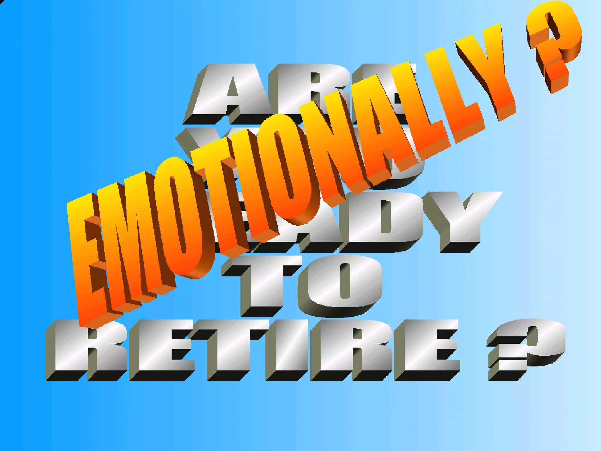 ARE YOU READY TO RETIRE ? EMOTIONALLY ? 