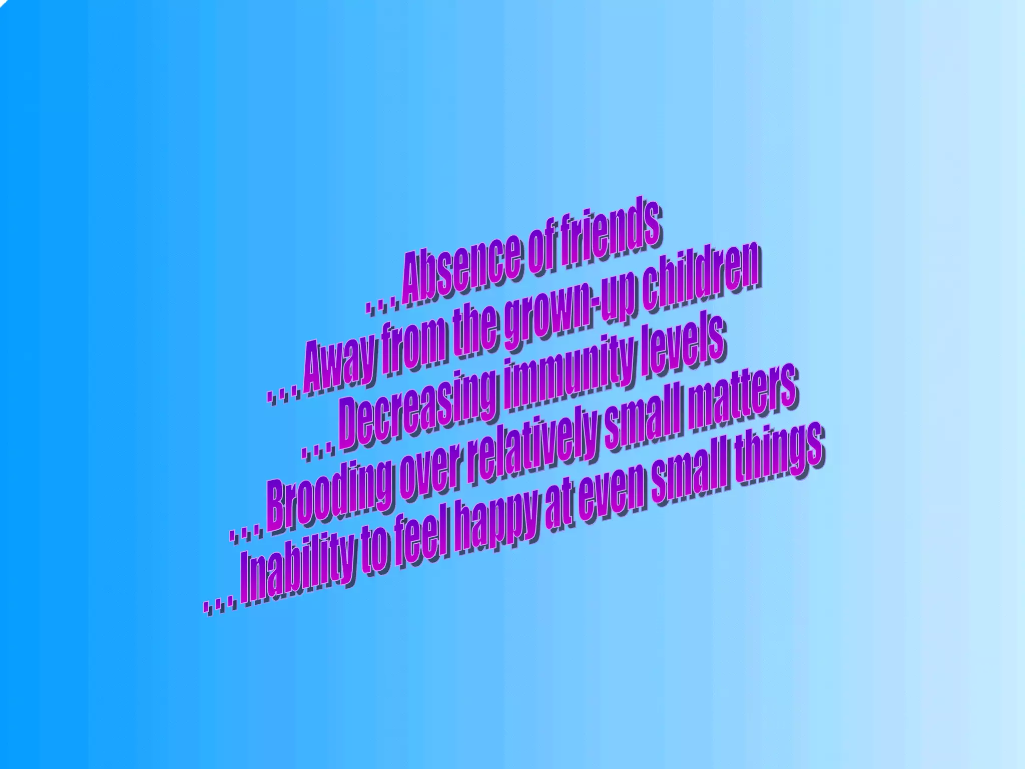 . . . Absence of friends . . . Away from the grown-up children . . . Decreasing immunity levels . . . Brooding over relatively small matters . . . Inability to feel happy at even small things 