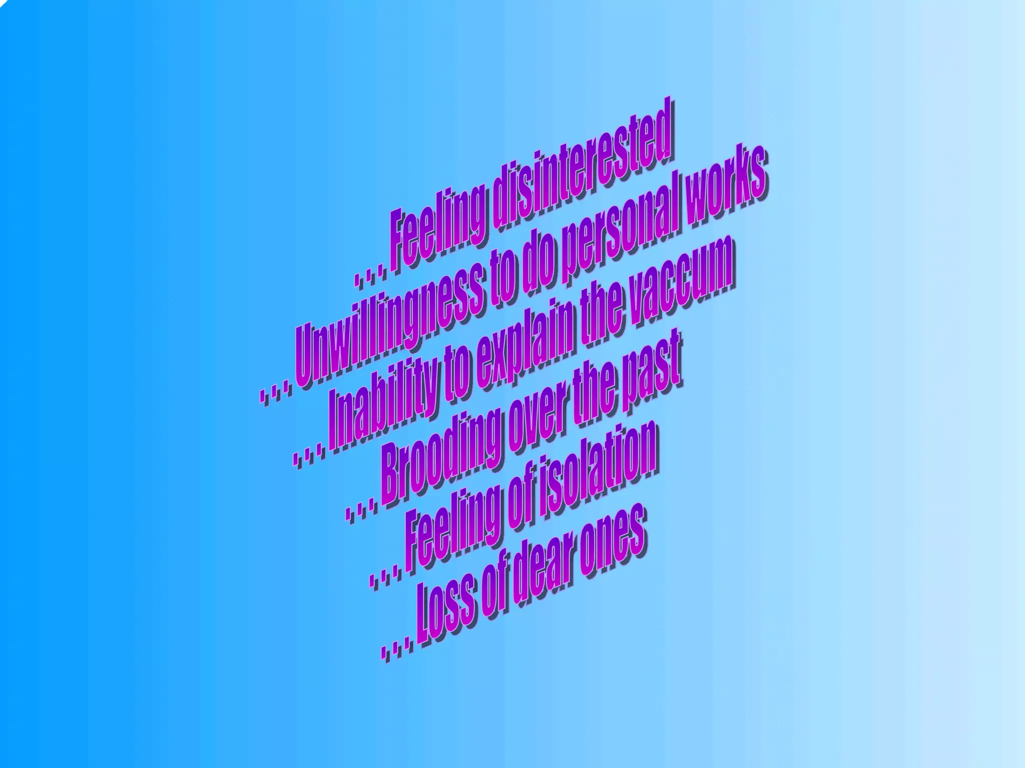 . . . Feeling disinterested . . . Unwillingness to do personal works . . . Inability to explain the vaccum . . . Brooding over the past . . . Feeling of isolation . . . Loss of dear ones 