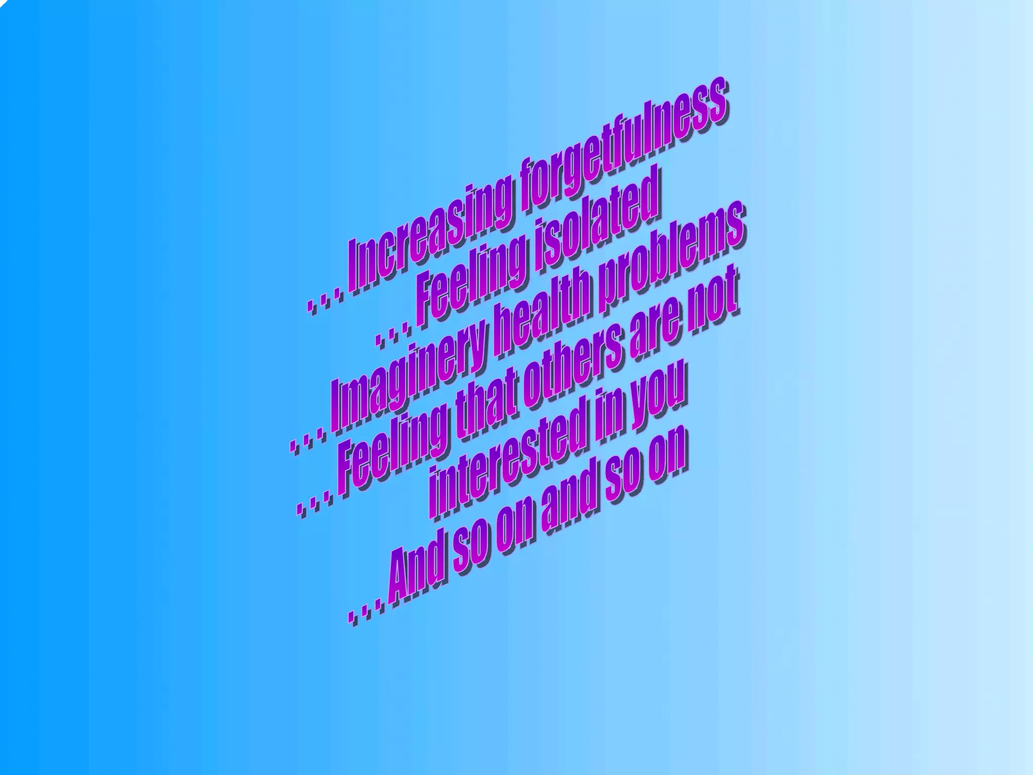 . . . Increasing forgetfulness . . . Feeling isolated . . . Imaginery health problems . . . Feeling that others are not interested in you . . . And so on and so on 