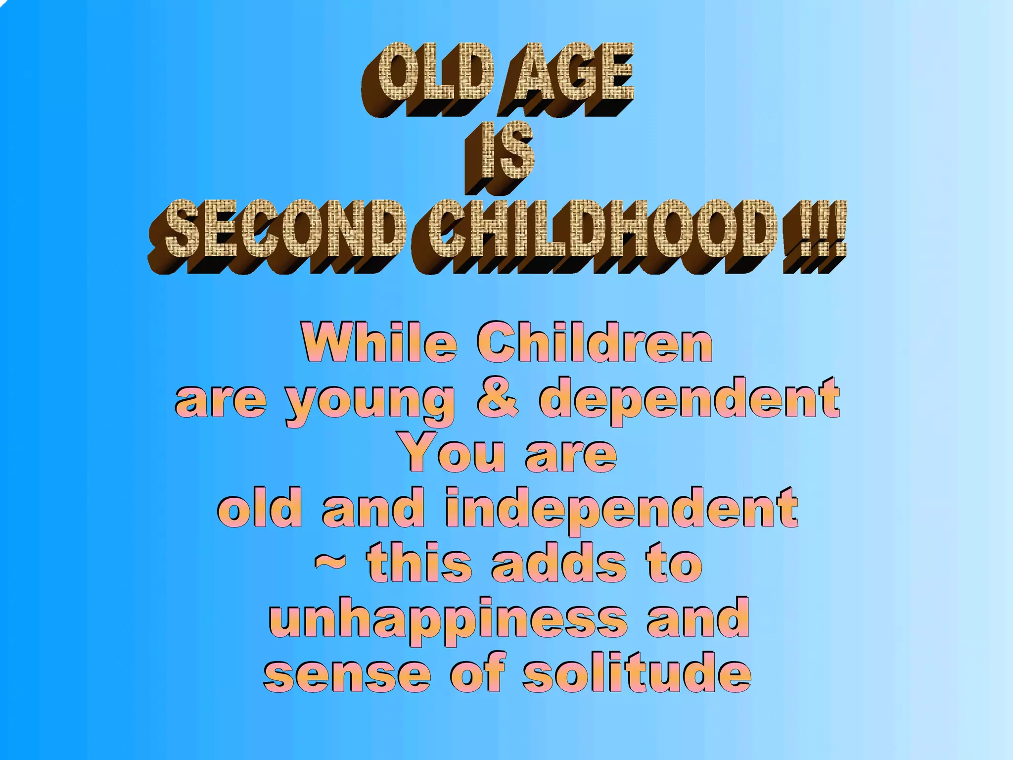 OLD AGE IS SECOND CHILDHOOD !!! While Children are young & dependent You are old and independent ~ this adds to unhappiness and sense of solitude 