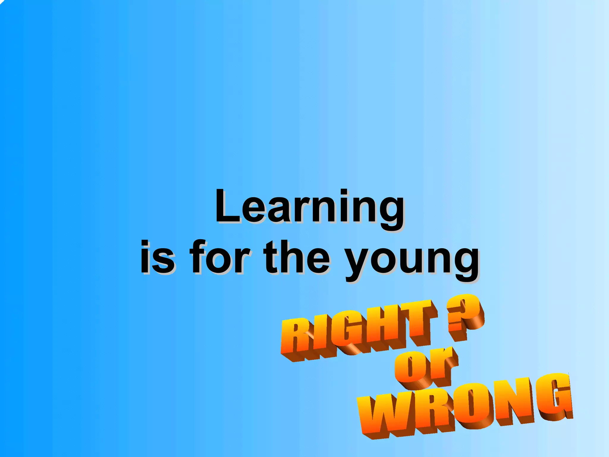 Learning is for the young   RIGHT ?  or  WRONG ? 