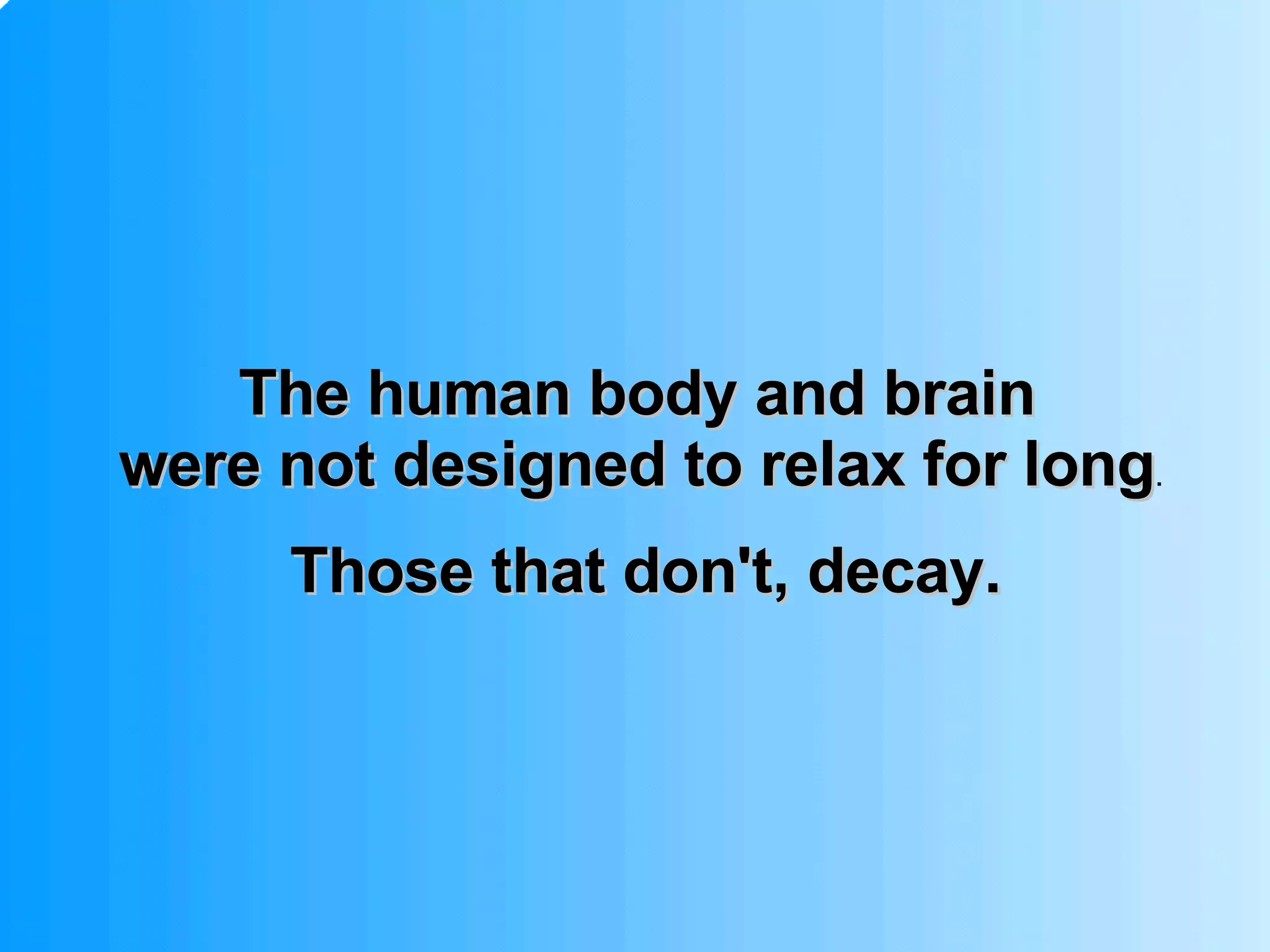 The human body and brain  were not designed to relax for long .  Those that don't, decay. 