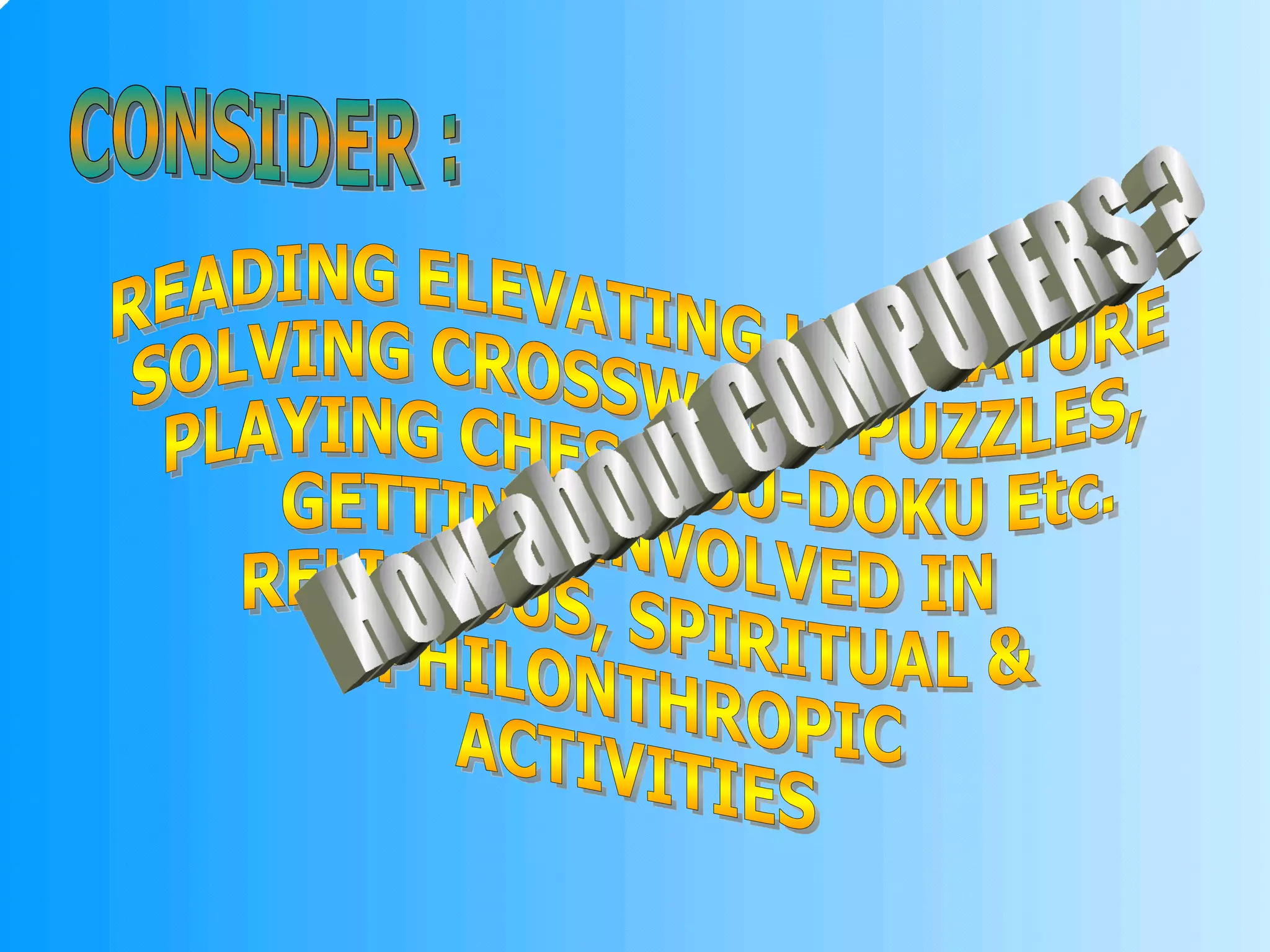 CONSIDER : READING ELEVATING LITERATURE SOLVING CROSSWORD PUZZLES, PLAYING CHESS, SU-DOKU Etc. GETTING INVOLVED IN RELIGIOUS, SPIRITUAL & PHILONTHROPIC ACTIVITIES How about COMPUTERS ? 