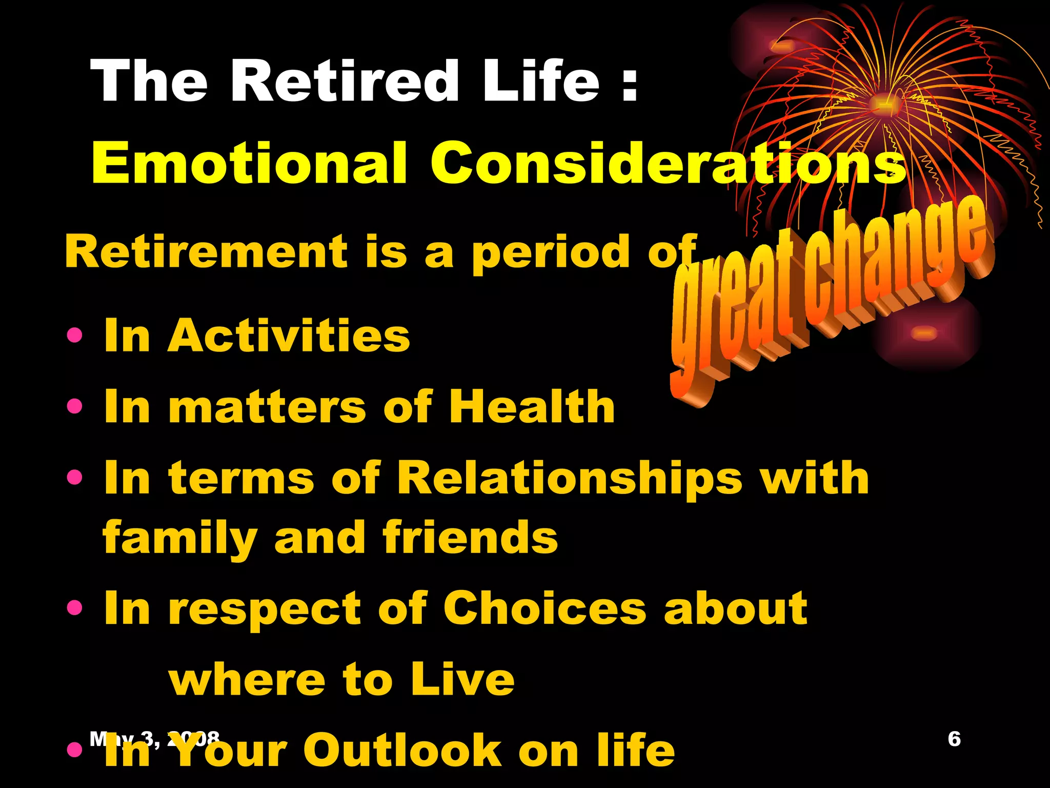 The Retired Life : Emotional   Considerations Retirement is a period of  In Activities In matters of Health In terms of Relationships with  family and friends In respect of Choices about where to Live In Your Outlook on life great change  