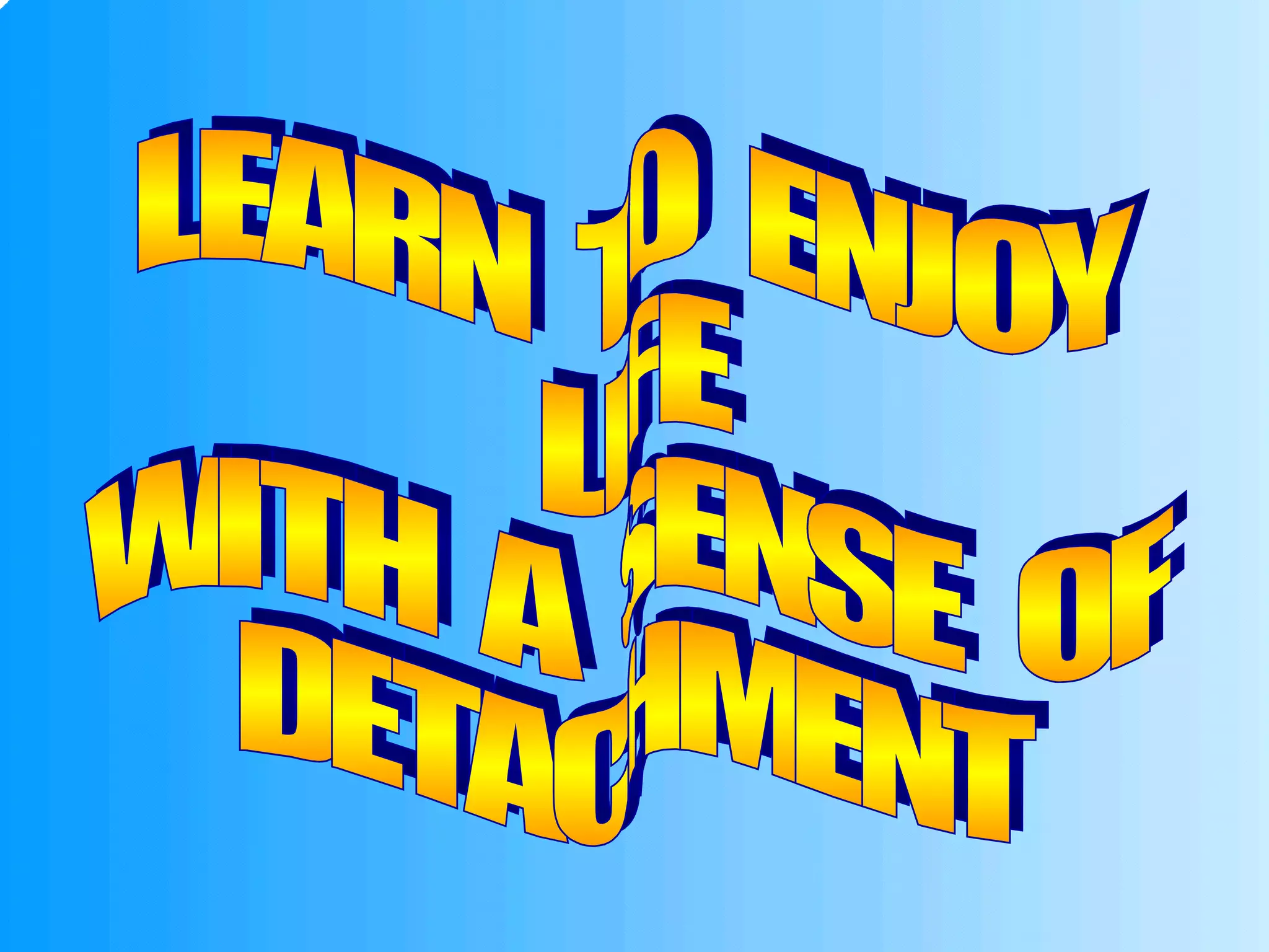 LEARN  TO  ENJOY LIFE WITH  A  SENSE  OF DETACHMENT 