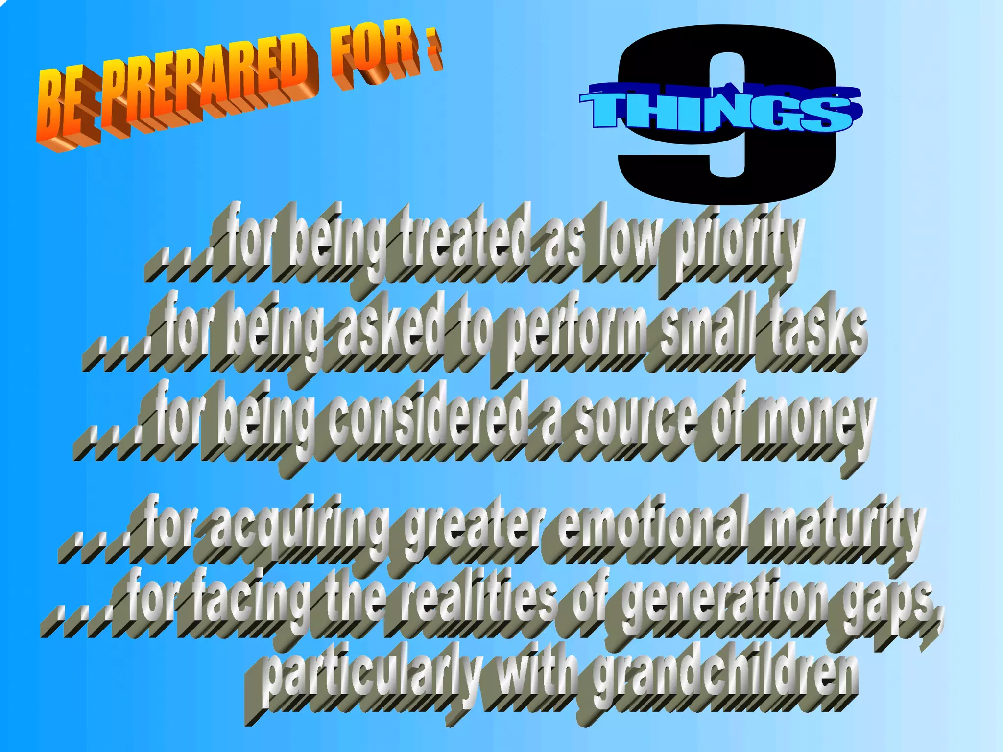 BE  PREPARED  FOR : . . . for being treated as low priority . . . for being asked to perform small tasks . . . for being considered a source of money . . . for acquiring greater emotional maturity . . . for facing the realities of generation gaps, particularly with grandchildren 9 THINGS 