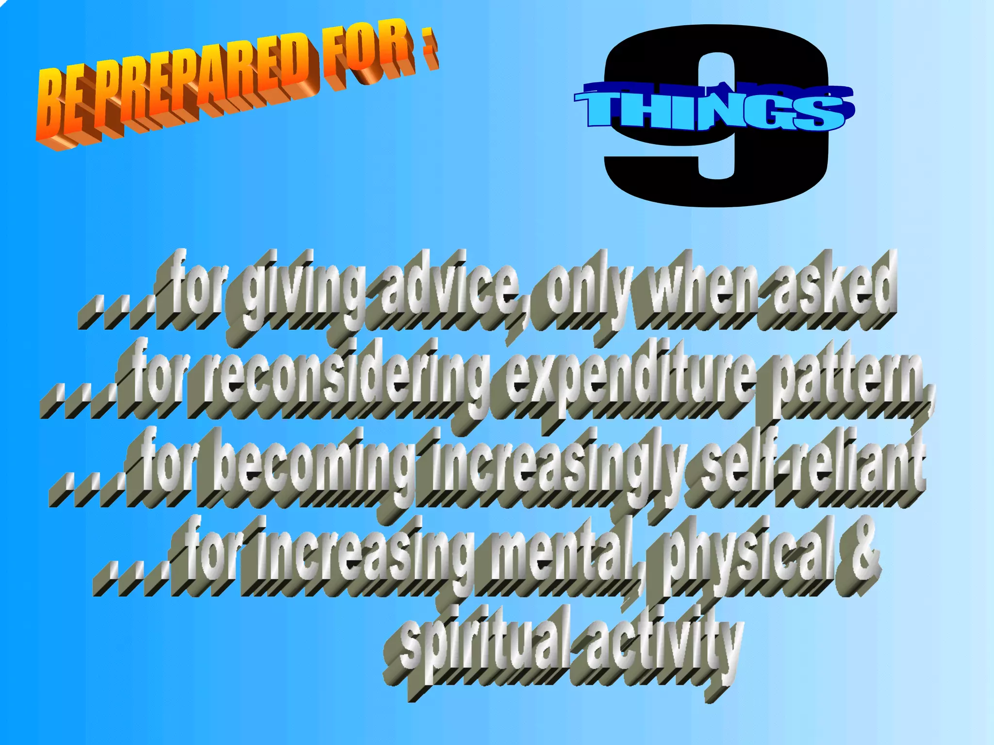 BE PREPARED FOR : 9 THINGS . . . for giving advice, only when asked . . . for reconsidering expenditure pattern, . . . for becoming increasingly self-reliant . . . for increasing mental, physical & spiritual activity 