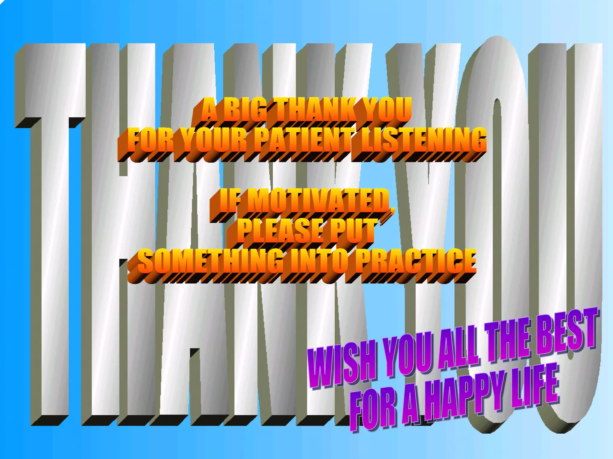 THANK YOU A BIG THANK YOU FOR YOUR PATIENT LISTENING IF MOTIVATED, PLEASE PUT SOMETHING INTO PRACTICE WISH YOU ALL THE BEST FOR A HAPPY LIFE 