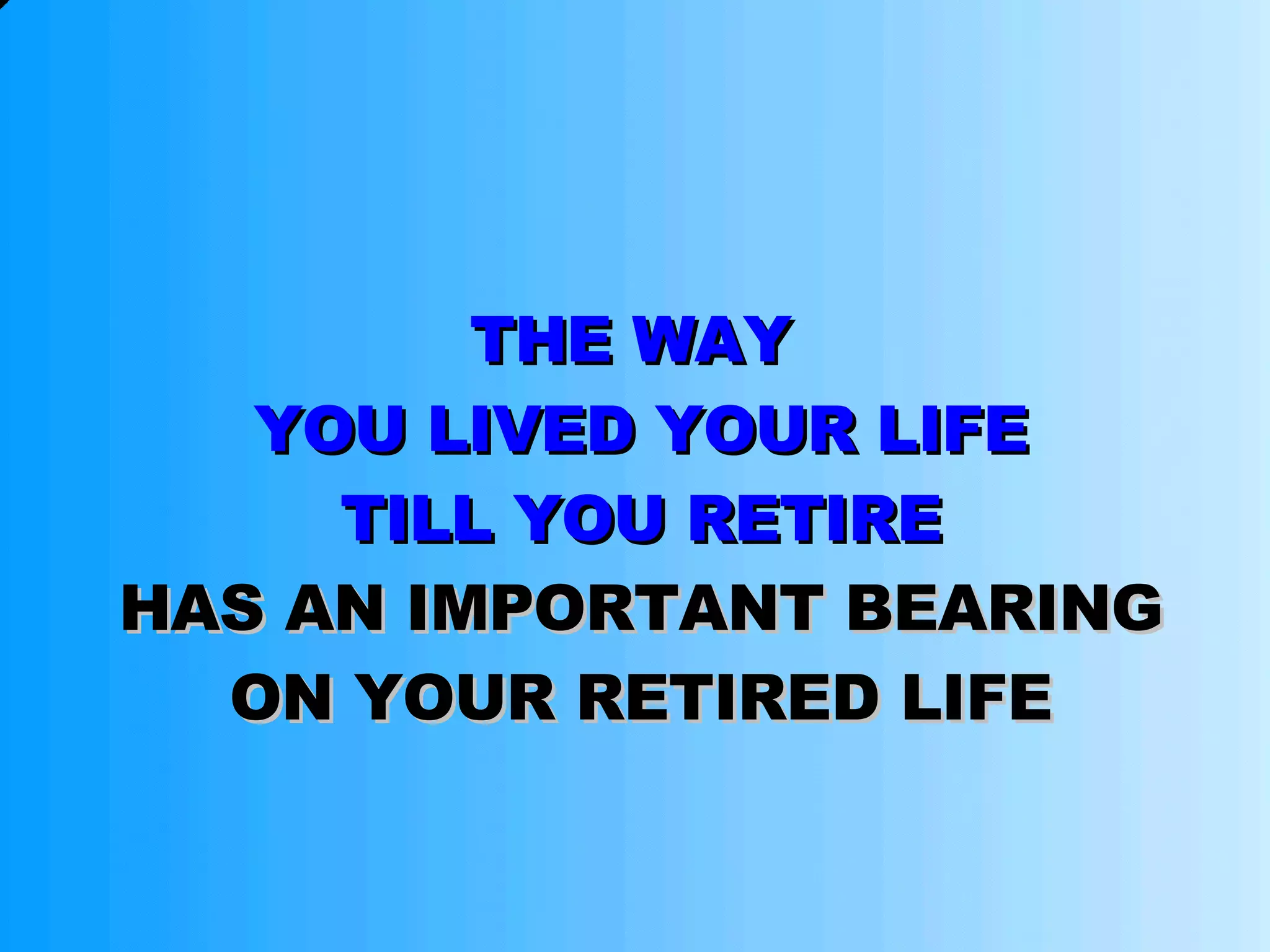 THE WAY  YOU LIVED YOUR LIFE TILL YOU RETIRE HAS AN IMPORTANT BEARING ON YOUR RETIRED LIFE 