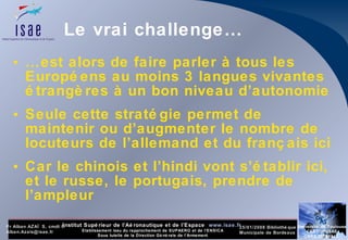 Le vrai challenge… … est alors de faire parler à tous les Européens au moins 3 langues vivantes étrangères à un bon niveau d’autonomie Seule cette stratégie permet de maintenir ou d’augmenter le nombre de locuteurs de l’allemand et du français ici  Car le chinois et l’hindi vont s’établir ici, et le russe, le portugais, prendre de l’ampleur 