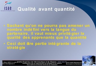 Qualité avant quantité Sachant qu’on ne pourra pas amener un nombre indéfini vers la langue du partenaire, il vaut mieux privilégier la qualité des apprenants que la quantité Ceci doit être partie intégrante de la stratégie 