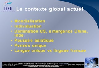 Le contexte global actuel Mondialisation Individuation Domination US, émergence Chine, Inde Poussée asiatique Pensée unique Langue unique vs linguae francae 