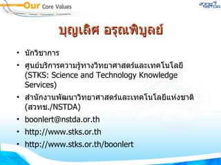 บุญเลิศ อรุณพิบูลย์ นักวิชาการ ศูนย์บริการความรู้ทางวิทยาศาสตร์และเทคโนโลยี  (STKS: Science and Technology Knowledge Services) ‏ สำนักงานพัฒนาวิทยาศาสตร์และเทคโนโลยีแห่งชาติ  ( สวทช ./NSTDA) ‏ [email_address] http://www.stks.or.th http://www.stks.or.th/boonlert 