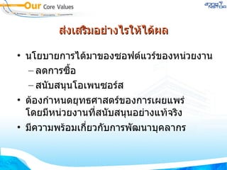 ส่งเสริมอย่างไรให้ได้ผล นโยบายการได้มาของซอฟต์แวร์ของหน่วยงาน ลดการซื้อ สนับสนุนโอเพนซอร์ส ต้องกำหนดยุทธศาสตร์ของการเผยแพร่ โดยมีหน่วยงานที่สนับสนุนอย่างแท้จริง มีความพร้อมเกี่ยวกับการพัฒนาบุคลากร 