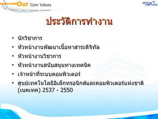 ประวัติการทำงาน นักวิชาการ หัวหน้างานพัฒนาเนื้อหาสาระดิจิทัล หัวหน้างานวิชาการ หัวหน้างานสนับสนุนทางเทคนิค เจ้าหน้าที่ระบบคอมพิวเตอร์ ศูนย์เทคโนโลยีอิเล็กทรอนิกส์และคอมพิวเตอร์แห่งชาติ  ( เนคเทค ) 2537 - 2550 